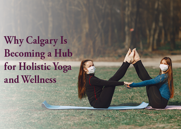 Why Calgary Is Becoming a Hub for Holistic Yoga and Wellness